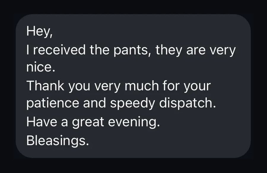 Customer message: I received the pants, they are very nice. Thank you for your patience and speedy dispatch.