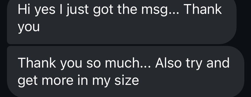 Customer message: Thank you so much. Also try and get more in my size.